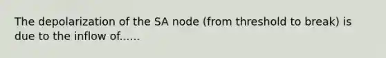 The depolarization of the SA node (from threshold to break) is due to the inflow of......