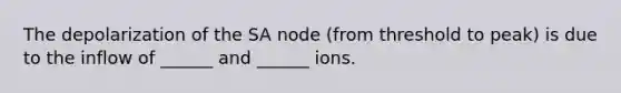 The depolarization of the SA node (from threshold to peak) is due to the inflow of ______ and ______ ions.