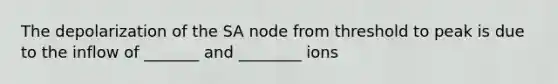 The depolarization of the SA node from threshold to peak is due to the inflow of _______ and ________ ions