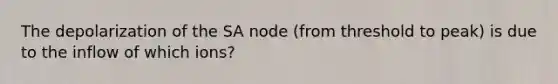 The depolarization of the SA node (from threshold to peak) is due to the inflow of which ions?