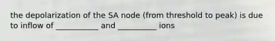 the depolarization of the SA node (from threshold to peak) is due to inflow of ___________ and __________ ions