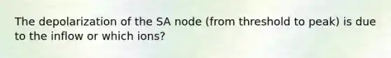 The depolarization of the SA node (from threshold to peak) is due to the inflow or which ions?