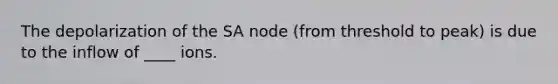 The depolarization of the SA node (from threshold to peak) is due to the inflow of ____ ions.