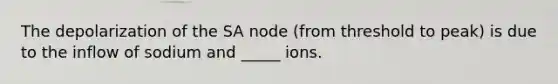 The depolarization of the SA node (from threshold to peak) is due to the inflow of sodium and _____ ions.