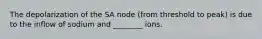 The depolarization of the SA node (from threshold to peak) is due to the inflow of sodium and ________ ions.