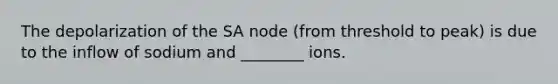 The depolarization of the SA node (from threshold to peak) is due to the inflow of sodium and ________ ions.