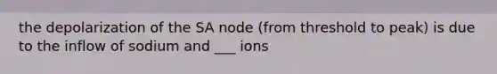 the depolarization of the SA node (from threshold to peak) is due to the inflow of sodium and ___ ions