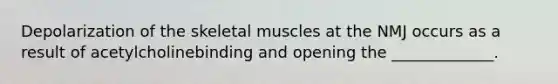 Depolarization of the skeletal muscles at the NMJ occurs as a result of acetylcholinebinding and opening the _____________.