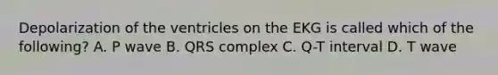 Depolarization of the ventricles on the EKG is called which of the following? A. P wave B. QRS complex C. Q-T interval D. T wave