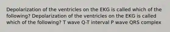 Depolarization of the ventricles on the EKG is called which of the following? Depolarization of the ventricles on the EKG is called which of the following? T wave Q-T interval P wave QRS complex