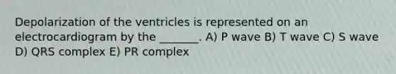 Depolarization of the ventricles is represented on an electrocardiogram by the _______. A) P wave B) T wave C) S wave D) QRS complex E) PR complex