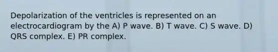 Depolarization of the ventricles is represented on an electrocardiogram by the A) P wave. B) T wave. C) S wave. D) QRS complex. E) PR complex.