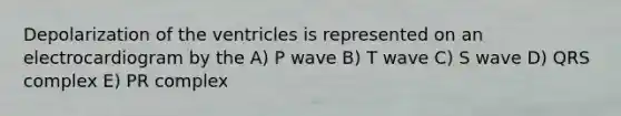 Depolarization of the ventricles is represented on an electrocardiogram by the A) P wave B) T wave C) S wave D) QRS complex E) PR complex