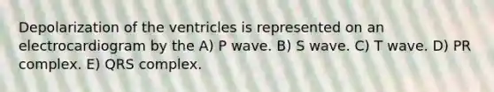 Depolarization of the ventricles is represented on an electrocardiogram by the A) P wave. B) S wave. C) T wave. D) PR complex. E) QRS complex.