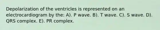 Depolarization of the ventricles is represented on an electrocardiogram by the: A). P wave. B). T wave. C). S wave. D). QRS complex. E). PR complex.