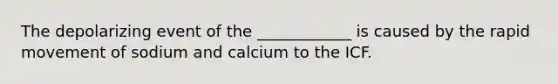 The depolarizing event of the ____________ is caused by the rapid movement of sodium and calcium to the ICF.