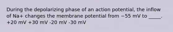 During the depolarizing phase of an action potential, the inflow of Na+ changes the membrane potential from −55 mV to _____. +20 mV +30 mV -20 mV -30 mV