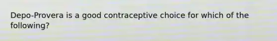 Depo-Provera is a good contraceptive choice for which of the following?