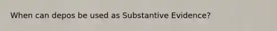 When can depos be used as Substantive Evidence?