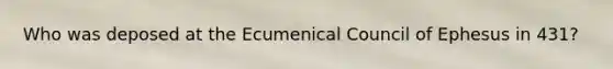 Who was deposed at the Ecumenical Council of Ephesus in 431?