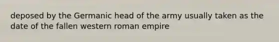 deposed by the Germanic head of the army usually taken as the date of the fallen western roman empire