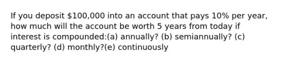 If you deposit 100,000 into an account that pays 10% per year, how much will the account be worth 5 years from today if interest is compounded:(a) annually? (b) semiannually? (c) quarterly? (d) monthly?(e) continuously