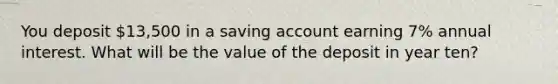 You deposit 13,500 in a saving account earning 7% annual interest. What will be the value of the deposit in year ten?