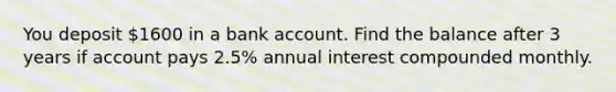 You deposit 1600 in a bank account. Find the balance after 3 years if account pays 2.5% annual interest compounded monthly.