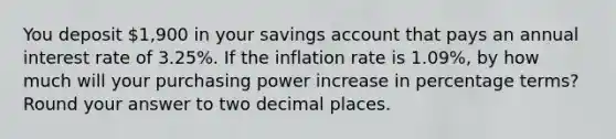 You deposit 1,900 in your savings account that pays an annual interest rate of 3.25%. If the inflation rate is 1.09%, by how much will your purchasing power increase in percentage terms? Round your answer to two decimal places.