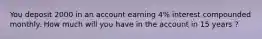 You deposit 2000 in an account earning 4% interest compounded monthly. How much will you have in the account in 15 years ?