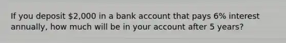 If you deposit 2,000 in a bank account that pays 6% interest annually, how much will be in your account after 5 years?