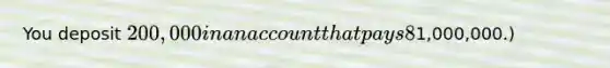 You deposit 200,000 in an account that pays 8% interest compounded continuously. How much will your investment be worth in 50 years? (At simple interest, it would be worth1,000,000.)