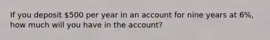 If you deposit 500 per year in an account for nine years at 6%, how much will you have in the account?