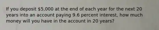 If you deposit 5,000 at the end of each year for the next 20 years into an account paying 9.6 percent interest, how much money will you have in the account in 20 years?