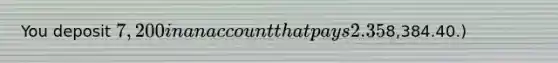 You deposit 7,200 in an account that pays 2.35% interest compounded continuously. How much will your investment be worth in 7 years? (At simple interest, it would be worth8,384.40.)
