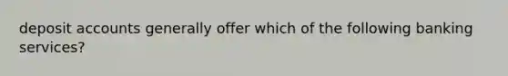 deposit accounts generally offer which of the following banking services?