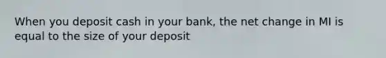 When you deposit cash in your bank, the net change in MI is equal to the size of your deposit