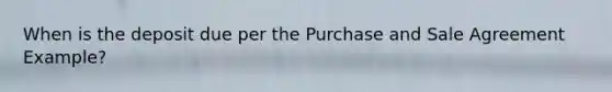 When is the deposit due per the Purchase and Sale Agreement Example?