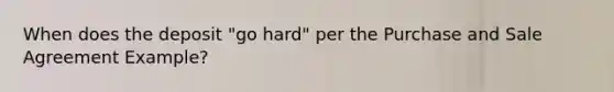 When does the deposit "go hard" per the Purchase and Sale Agreement Example?