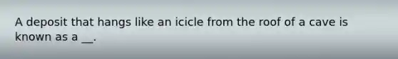 A deposit that hangs like an icicle from the roof of a cave is known as a __.