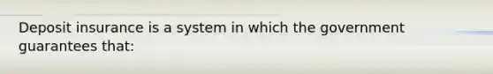 Deposit insurance is a system in which the government guarantees that: