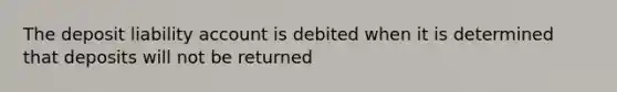 The deposit liability account is debited when it is determined that deposits will not be returned