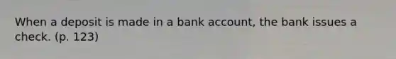 When a deposit is made in a bank account, the bank issues a check. (p. 123)