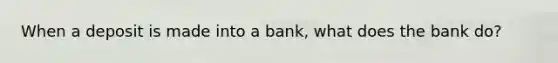 When a deposit is made into a bank, what does the bank do?