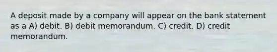 A deposit made by a company will appear on the bank statement as a A) debit. B) debit memorandum. C) credit. D) credit memorandum.