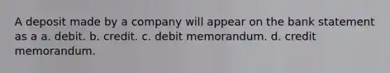 A deposit made by a company will appear on the bank statement as a a. debit. b. credit. c. debit memorandum. d. credit memorandum.