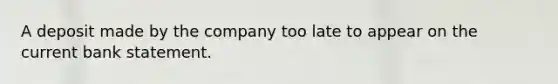 A deposit made by the company too late to appear on the current bank statement.