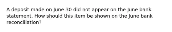 A deposit made on June 30 did not appear on the June bank statement. How should this item be shown on the June bank reconciliation?