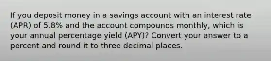 If you deposit money in a savings account with an interest rate (APR) of 5.8% and the account compounds monthly, which is your annual percentage yield (APY)? Convert your answer to a percent and round it to three decimal places.