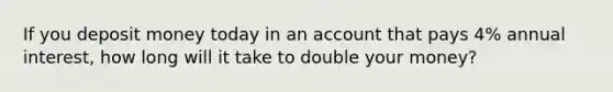 If you deposit money today in an account that pays 4% annual interest, how long will it take to double your money?